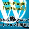 ワードプレスサイトにスマートフォン対策！超便利『WPtouch』の設定方法